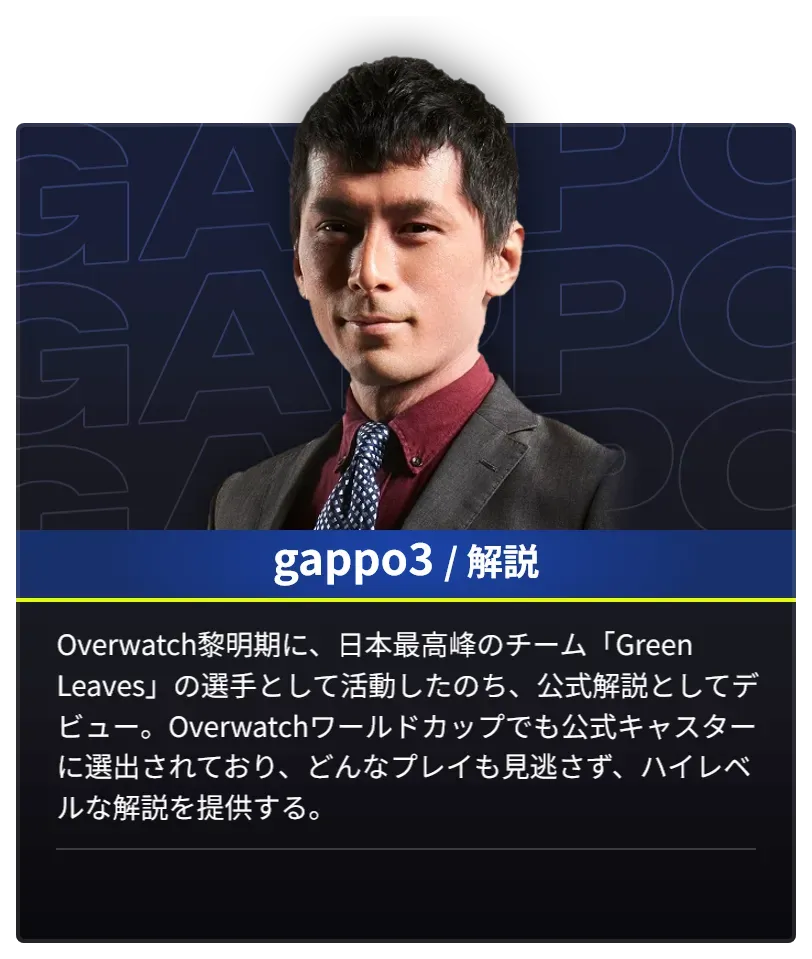 DAY1とDAY2で解説を担当するgappo3のプロフィール。Overwatch黎明期に、日本最高峰のチーム「Green Leaves」の選手として活動したのち、公式解説としてデビュー。Overwatchワールドカップでも公式キャスターに選出されており、どんなプレイも見逃さず、ハイレベルな解説を提供する。